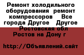 Ремонт холодильного оборудования, ремонт компрессоров. - Все города Другое » Другое   . Ростовская обл.,Ростов-на-Дону г.